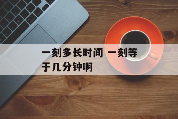 一刻多长时间 一刻等于几分钟啊-第1张图片-