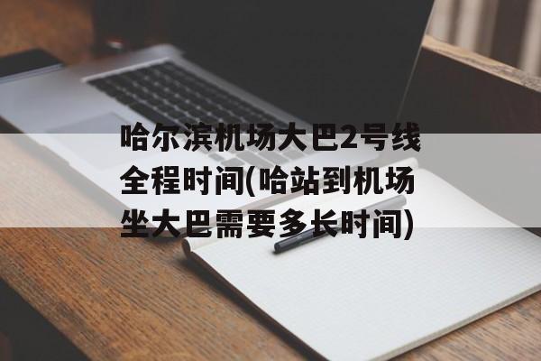 哈尔滨机场大巴2号线全程时间(哈站到机场坐大巴需要多长时间)-第1张图片-