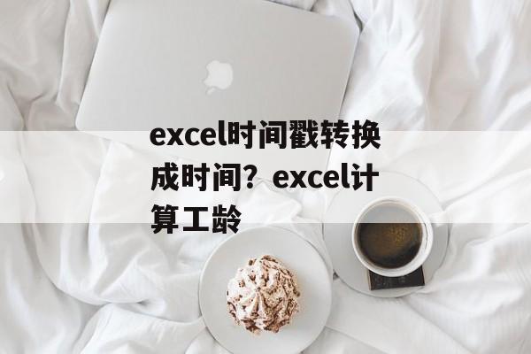 excel时间戳转换成时间？excel计算工龄-第1张图片-