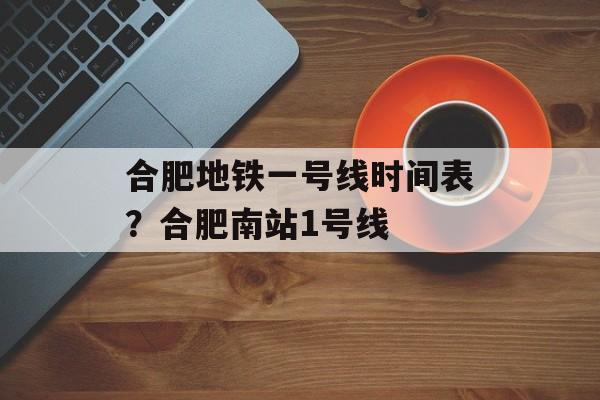 合肥地铁一号线时间表？合肥南站1号线-第1张图片-
