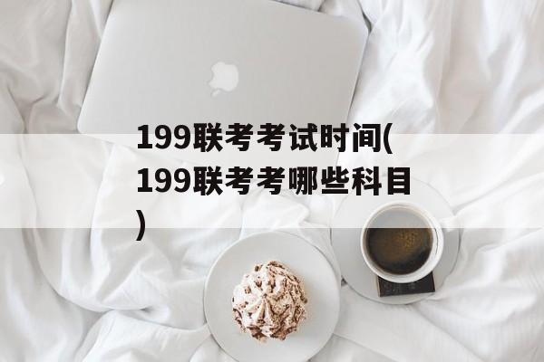 199联考考试时间(199联考考哪些科目)-第1张图片-