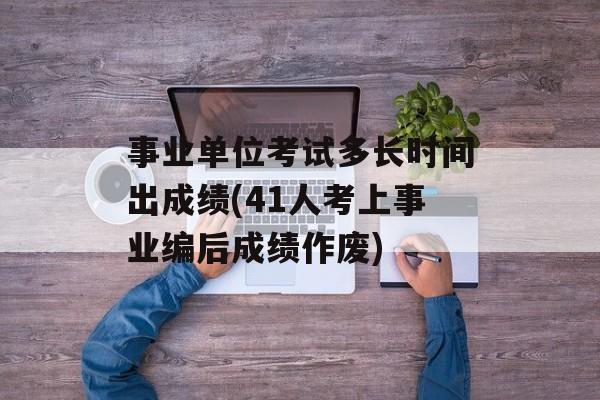 事业单位考试多长时间出成绩(41人考上事业编后成绩作废)-第1张图片-