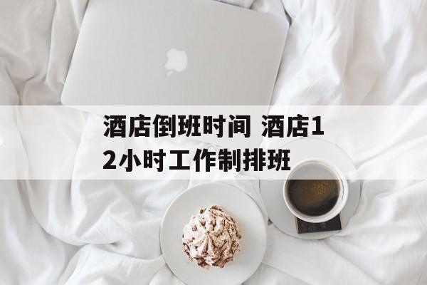 酒店倒班时间 酒店12小时工作制排班-第1张图片-