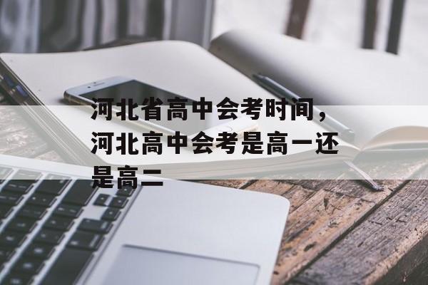 河北省高中会考时间，河北高中会考是高一还是高二-第1张图片-