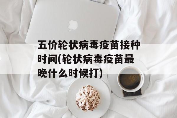 五价轮状病毒疫苗接种时间(轮状病毒疫苗最晚什么时候打)-第1张图片-