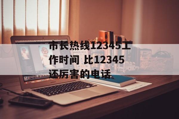 市长热线12345工作时间 比12345还厉害的电话-第1张图片-