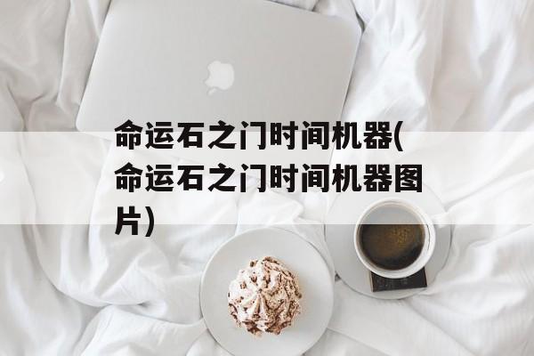命运石之门时间机器(命运石之门时间机器图片)-第1张图片-