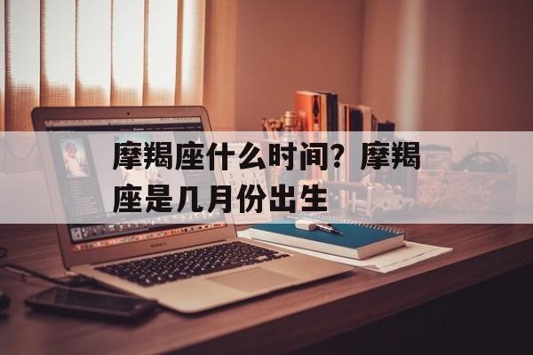 摩羯座什么时间？摩羯座是几月份出生-第1张图片-