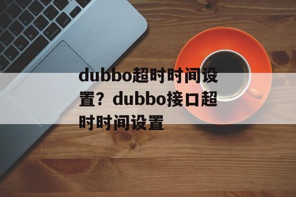 dubbo超时时间设置？dubbo接口超时时间设置-第1张图片-