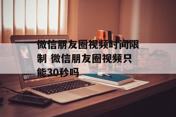 微信朋友圈视频时间限制 微信朋友圈视频只能30秒吗-第1张图片-