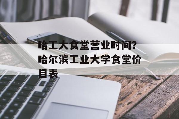 哈工大食堂营业时间？哈尔滨工业大学食堂价目表-第1张图片-