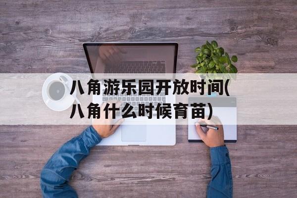 八角游乐园开放时间(八角什么时候育苗)-第1张图片-