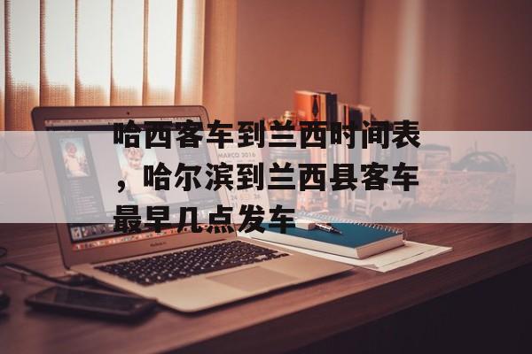 哈西客车到兰西时间表，哈尔滨到兰西县客车最早几点发车-第1张图片-