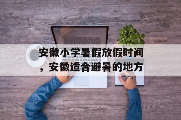 安徽小学暑假放假时间,安徽适合避暑的地方-第1张图片- 安徽小学暑假放假时间,安徽适合避暑的地方-第1张图片-