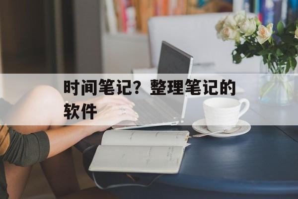时间笔记?整理笔记的软件-第1张图片- 时间笔记?整理笔记的软件-第1张图片-