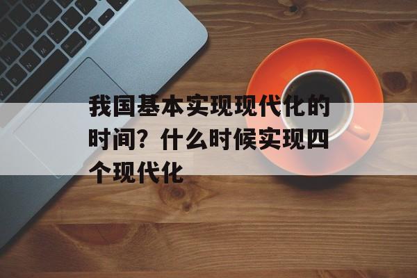 我国基本实现现代化的时间?什么时候实现四个现代化-第1张图片- 我国基本实现现代化的时间?什么时候实现四个现代化-第1张图片-