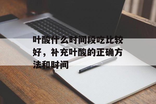 叶酸什么时间段吃比较好,补充叶酸的正确方法和时间-第1张图片- 叶酸什么时间段吃比较好,补充叶酸的正确方法和时间-第1张图片-