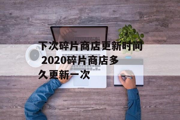下次碎片商店更新时间 2020碎片商店多久更新一次-第1张图片- 下次碎片商店更新时间 2020碎片商店多久更新一次-第1张图片-