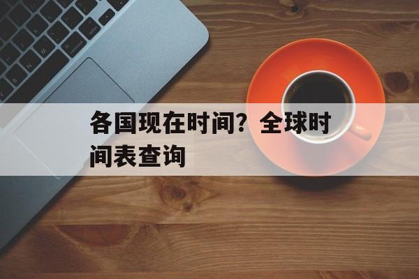 各国现在时间？全球时间表查询-第1张图片-