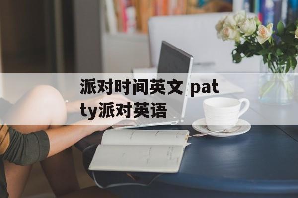 派对时间英文 patty派对英语-第1张图片-