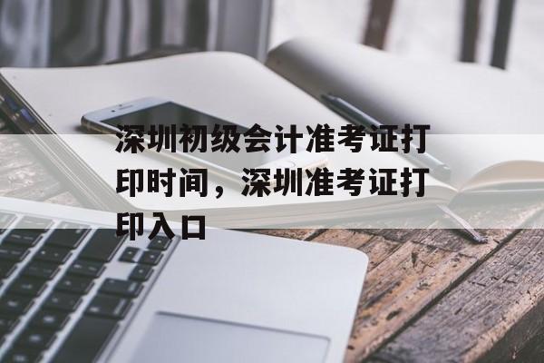 深圳初级会计准考证打印时间，深圳准考证打印入口-第1张图片-