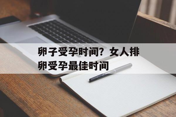 卵子受孕时间？女人排卵受孕最佳时间-第1张图片-
